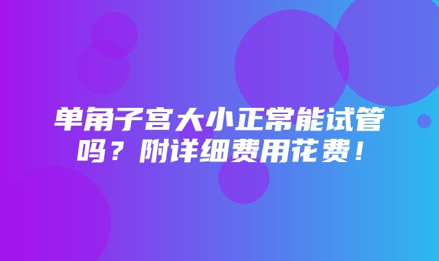 单角子宫大小正常能试管吗？附详细费用花费！