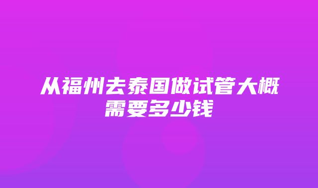 从福州去泰国做试管大概需要多少钱