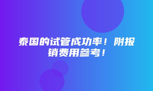 泰国的试管成功率！附报销费用参考！