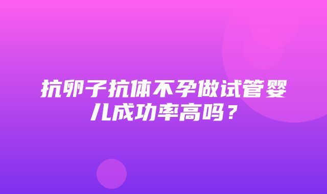 抗卵子抗体不孕做试管婴儿成功率高吗？