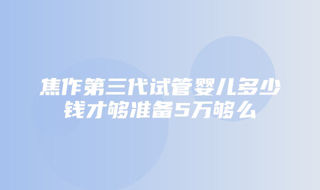 焦作第三代试管婴儿多少钱才够准备5万够么