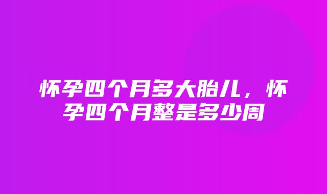 怀孕四个月多大胎儿，怀孕四个月整是多少周