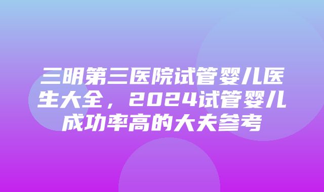 三明第三医院试管婴儿医生大全，2024试管婴儿成功率高的大夫参考