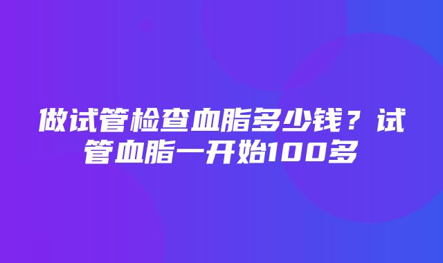 做试管检查血脂多少钱？试管血脂一开始100多