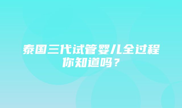 泰国三代试管婴儿全过程你知道吗？