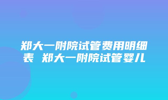 郑大一附院试管费用明细表 郑大一附院试管婴儿