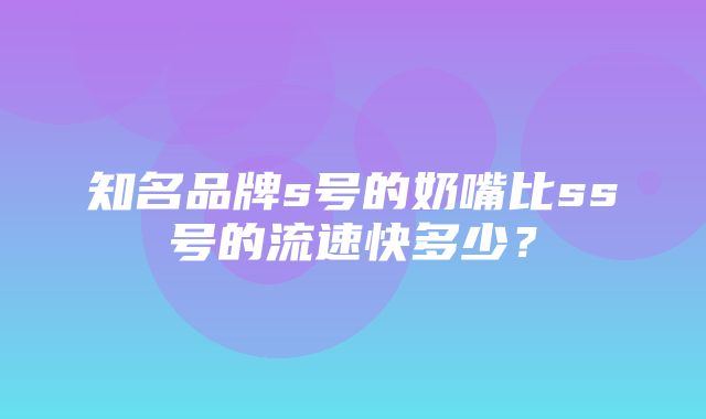 知名品牌s号的奶嘴比ss号的流速快多少？