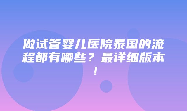 做试管婴儿医院泰国的流程都有哪些？最详细版本！