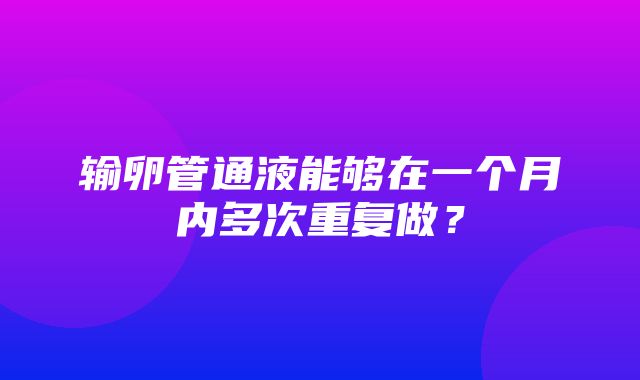 输卵管通液能够在一个月内多次重复做？