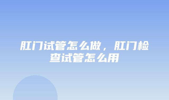 肛门试管怎么做，肛门检查试管怎么用