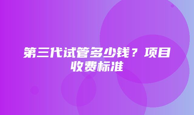 第三代试管多少钱？项目收费标准