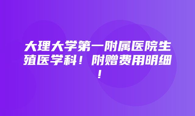 大理大学第一附属医院生殖医学科！附赠费用明细！