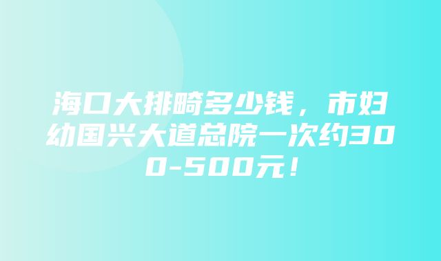 海口大排畸多少钱，市妇幼国兴大道总院一次约300-500元！