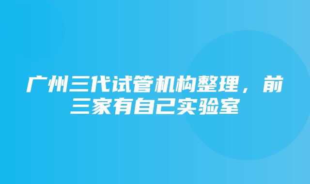 广州三代试管机构整理，前三家有自己实验室