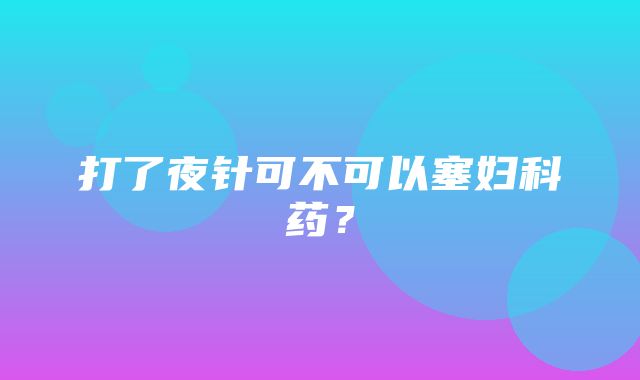 打了夜针可不可以塞妇科药？