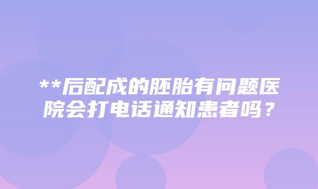 **后配成的胚胎有问题医院会打电话通知患者吗？