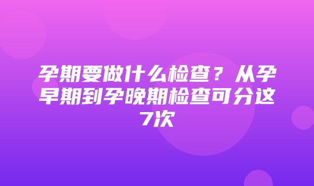 孕期要做什么检查？从孕早期到孕晚期检查可分这7次