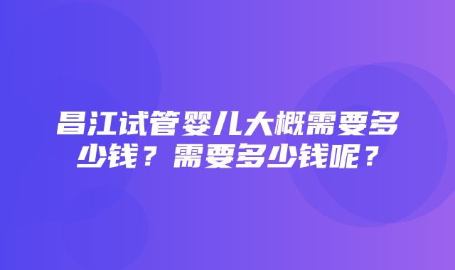 昌江试管婴儿大概需要多少钱？需要多少钱呢？