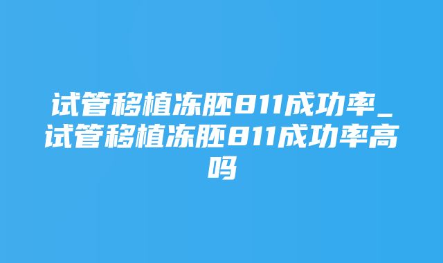 试管移植冻胚811成功率_试管移植冻胚811成功率高吗