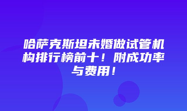 哈萨克斯坦未婚做试管机构排行榜前十！附成功率与费用！