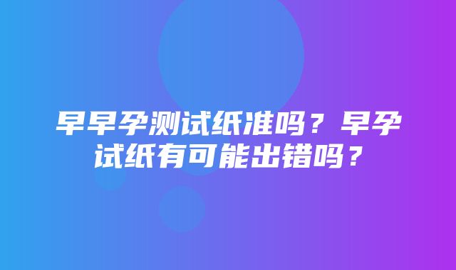 早早孕测试纸准吗？早孕试纸有可能出错吗？