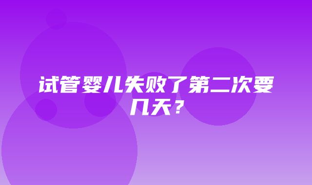 试管婴儿失败了第二次要几天？