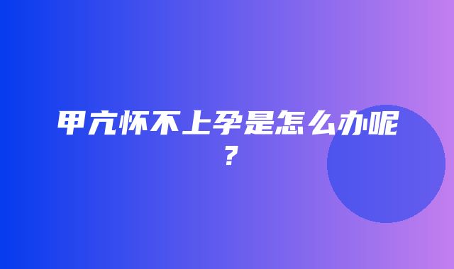 甲亢怀不上孕是怎么办呢？