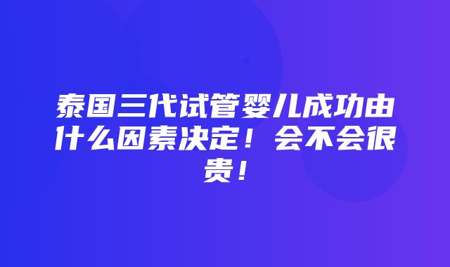 泰国三代试管婴儿成功由什么因素决定！会不会很贵！