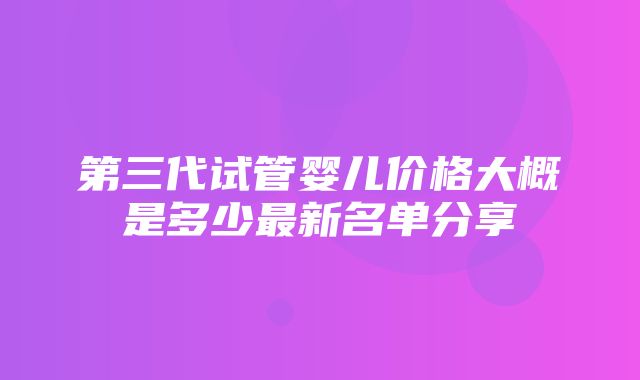 第三代试管婴儿价格大概是多少最新名单分享