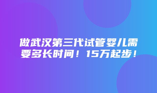 做武汉第三代试管婴儿需要多长时间！15万起步！