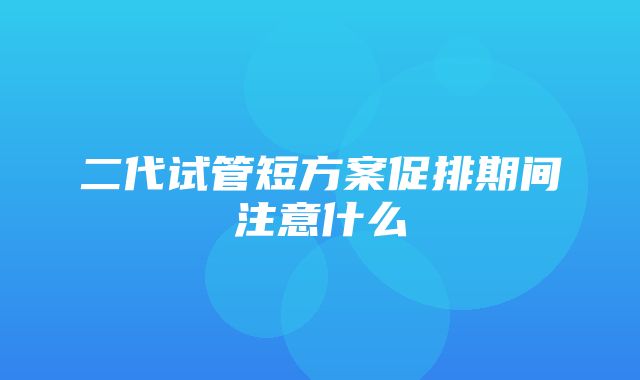 二代试管短方案促排期间注意什么