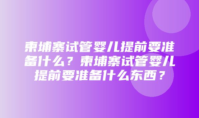 柬埔寨试管婴儿提前要准备什么？柬埔寨试管婴儿提前要准备什么东西？