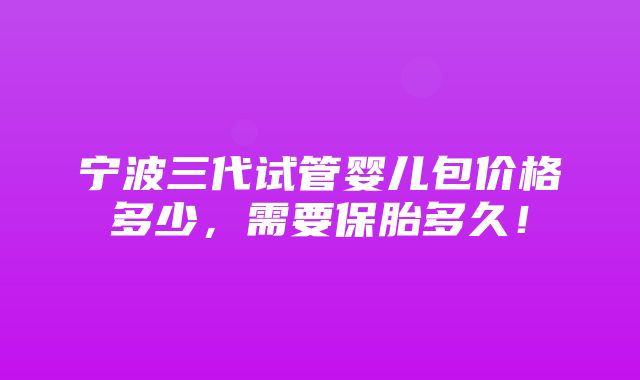 宁波三代试管婴儿包价格多少，需要保胎多久！