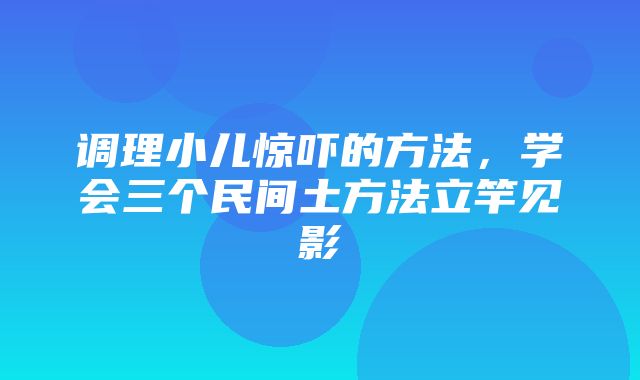 调理小儿惊吓的方法，学会三个民间土方法立竿见影