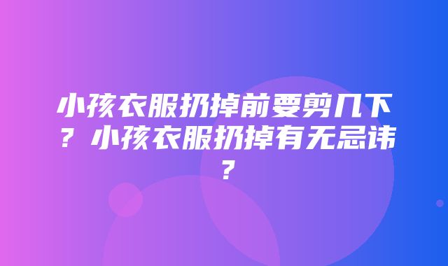 小孩衣服扔掉前要剪几下？小孩衣服扔掉有无忌讳？