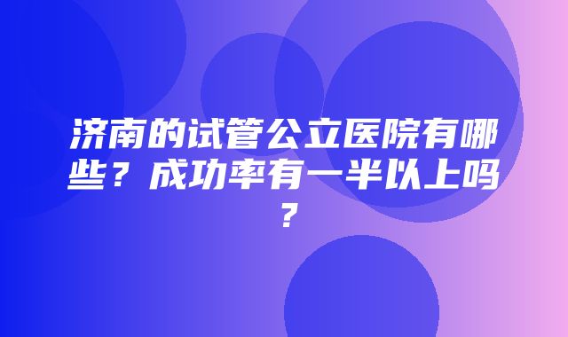 济南的试管公立医院有哪些？成功率有一半以上吗？