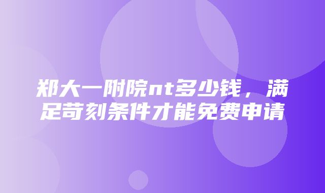 郑大一附院nt多少钱，满足苛刻条件才能免费申请