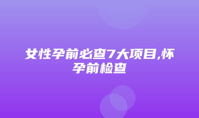 女性孕前必查7大项目,怀孕前检查