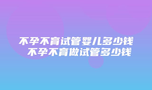 不孕不育试管婴儿多少钱 不孕不育做试管多少钱