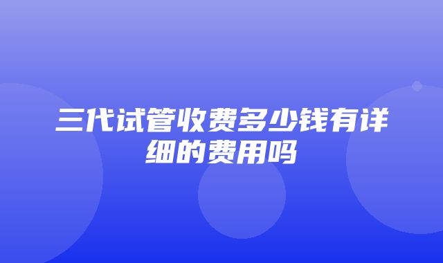 三代试管收费多少钱有详细的费用吗