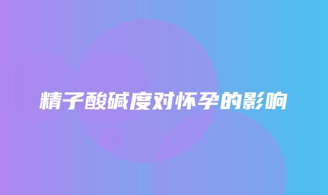 精子酸碱度对怀孕的影响