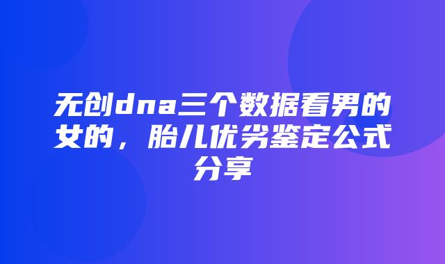 无创dna三个数据看男的女的，胎儿优劣鉴定公式分享