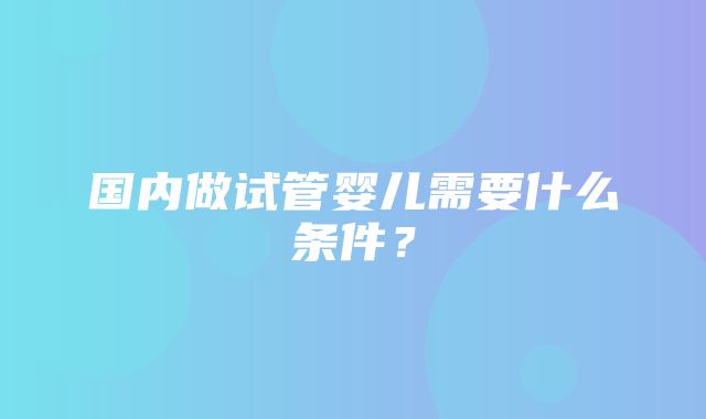 国内做试管婴儿需要什么条件？