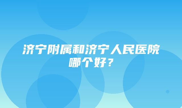 济宁附属和济宁人民医院哪个好？