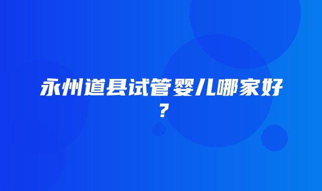 永州道县试管婴儿哪家好？