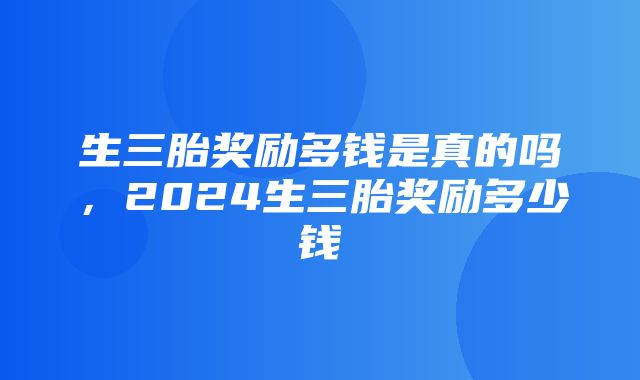 生三胎奖励多钱是真的吗，2024生三胎奖励多少钱