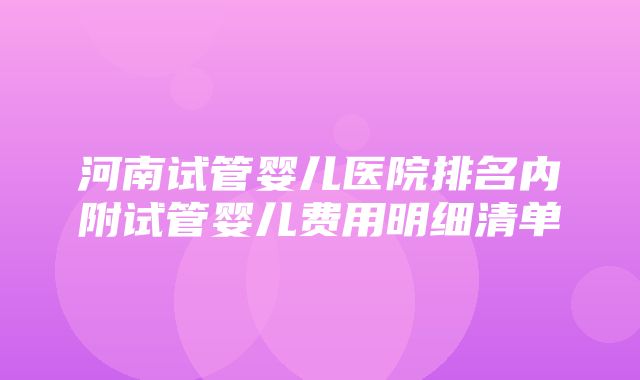 河南试管婴儿医院排名内附试管婴儿费用明细清单