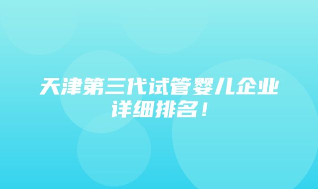 天津第三代试管婴儿企业详细排名！