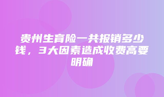 贵州生育险一共报销多少钱，3大因素造成收费高要明确