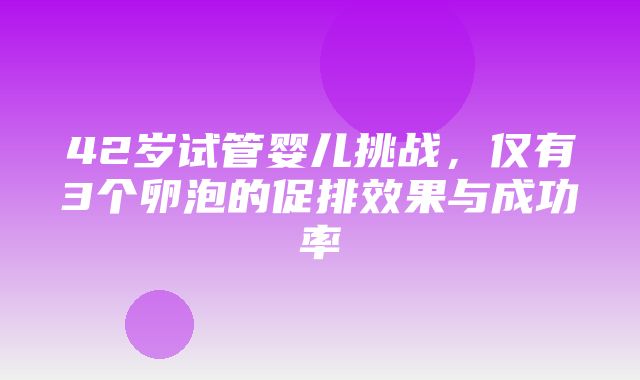 42岁试管婴儿挑战，仅有3个卵泡的促排效果与成功率